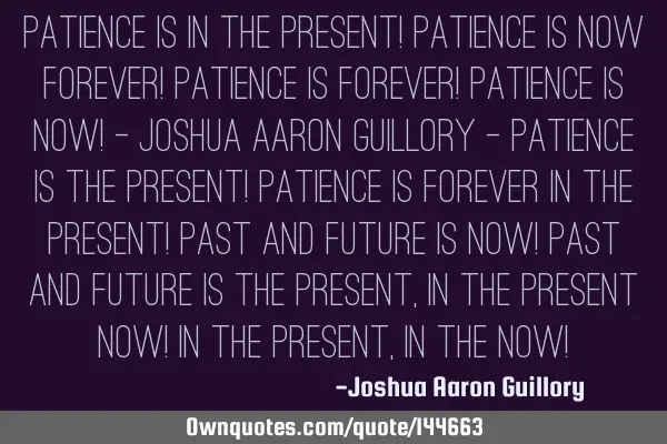 Patience is in the present! Patience is now forever! Patience is forever! Patience is now! - Joshua
