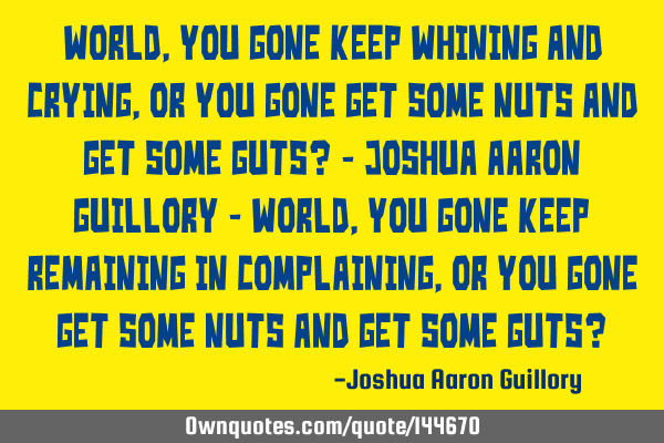 World, you gone keep whining and crying, or you gone get some nuts and get some guts? - Joshua A