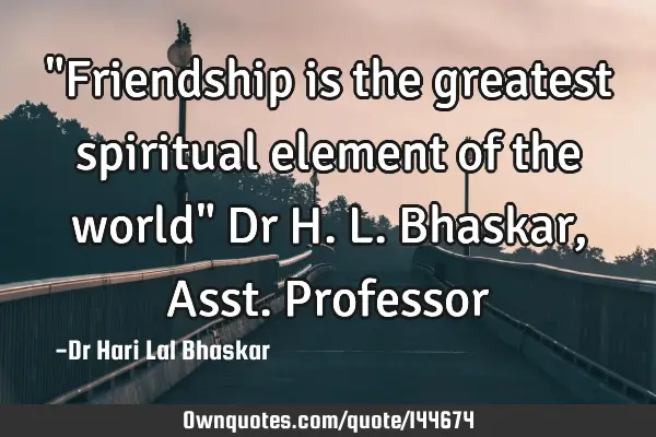 "Friendship is the greatest spiritual element of the world" Dr H. L. Bhaskar, Asst. P