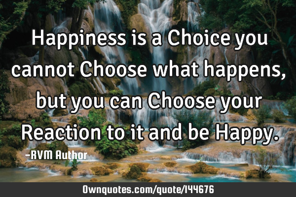 Happiness is a Choice…you cannot Choose what happens, but you can Choose your Reaction to it and