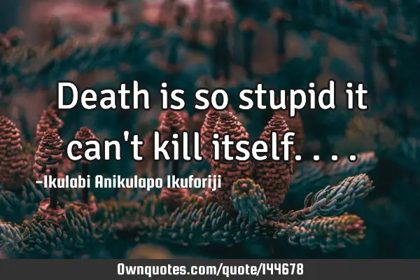 Death is so stupid it can