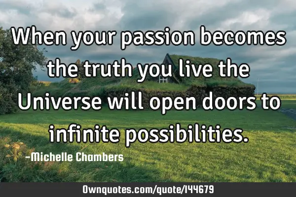 When your passion becomes the truth you live the Universe will open doors to infinite