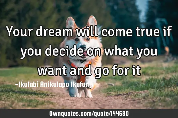 Your dream will come true if you decide on what you want and go for