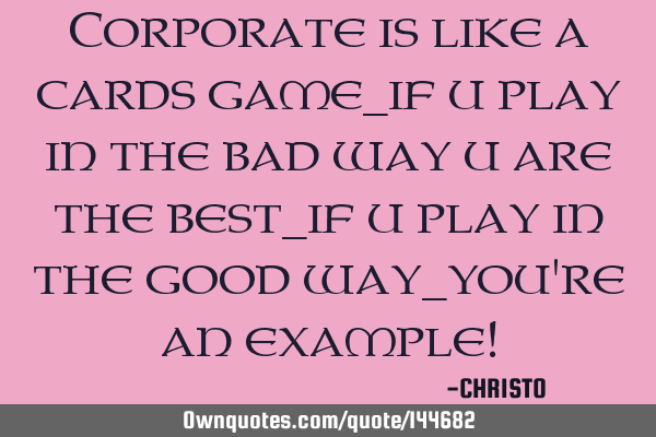 Corporate is like a cards game_if u play in the bad way u are the best_if u play in the good way_