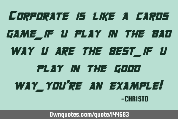 Corporate is like a cards game_if u play in the bad way u are the best_if u play in the good way_