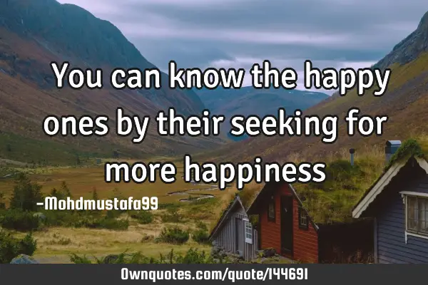  You can know the happy ones by their seeking for more