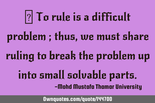  To rule is a difficult problem ; thus, we must share ruling to break the problem up into small