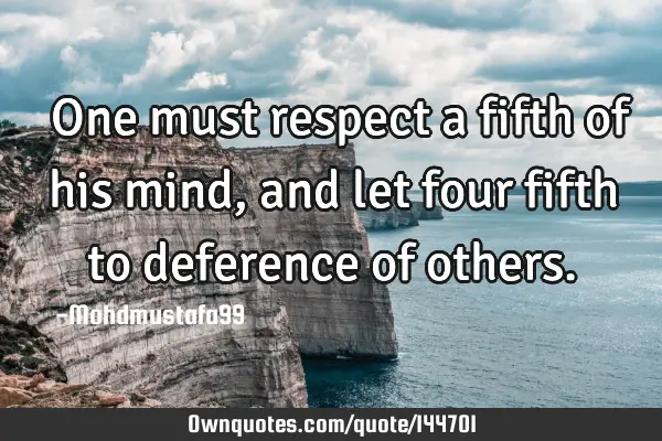  One must respect a fifth of his mind, and let four fifth to deference of