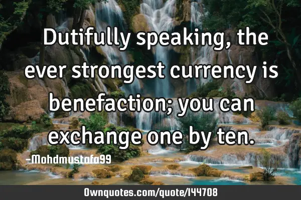  Dutifully speaking, the ever strongest currency is benefaction; you can exchange one by
