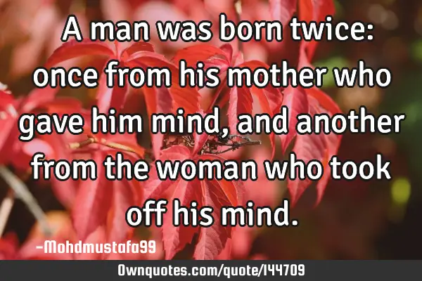  A man was born twice: once from his mother who gave him mind, and another from the woman who