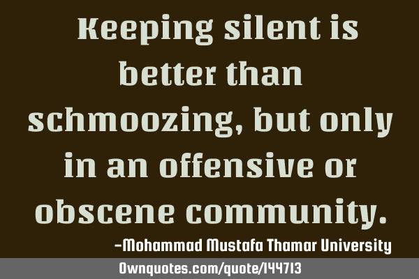  Keeping silent is better than schmoozing , but only in an offensive or obscene
