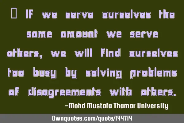  If we serve ourselves the same amount we serve others, we will find ourselves too busy by