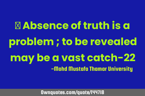  Absence of truth is a problem ; to be revealed may be a vast catch-22