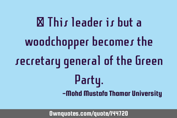  This leader is but a woodchopper becomes the secretary general of the Green P