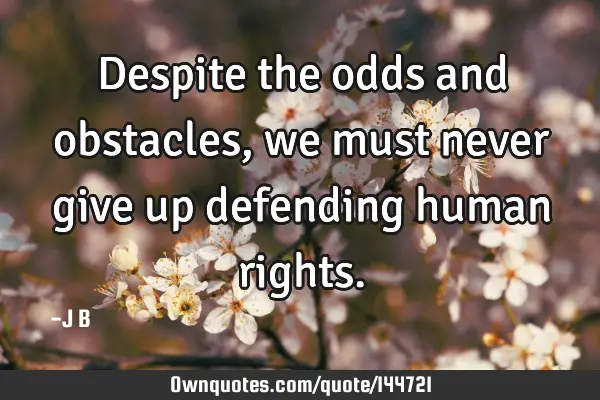 Despite the odds and obstacles, we must never give up defending human