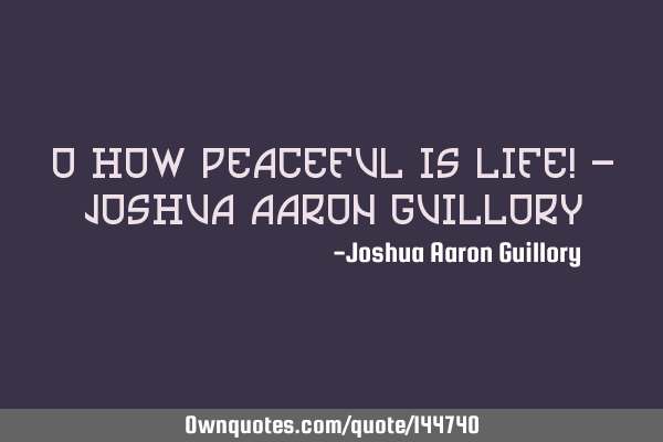 O how peaceful is life! - Joshua Aaron G