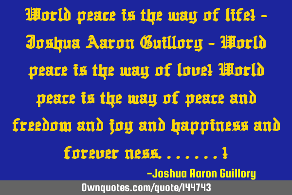 World peace is the way of life! - Joshua Aaron Guillory - World peace is the way of love! World