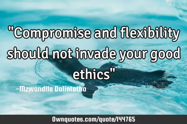 "Compromise and flexibility should not invade your good ethics"