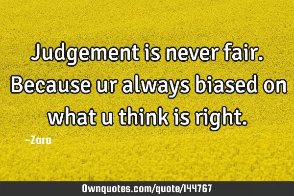 Judgement is never fair. Because ur always biased on what u think is