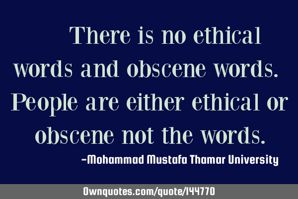  There is no ethical words and obscene words. People are either ethical or obscene not the