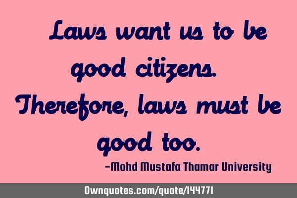  Laws want us to be good citizens. Therefore , laws must be good