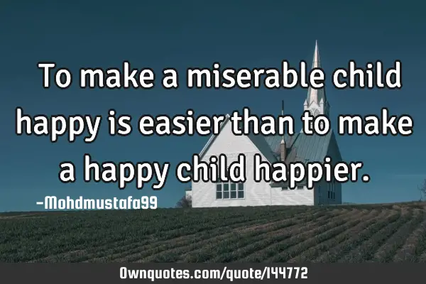  To make a miserable child happy is easier than to make a happy child