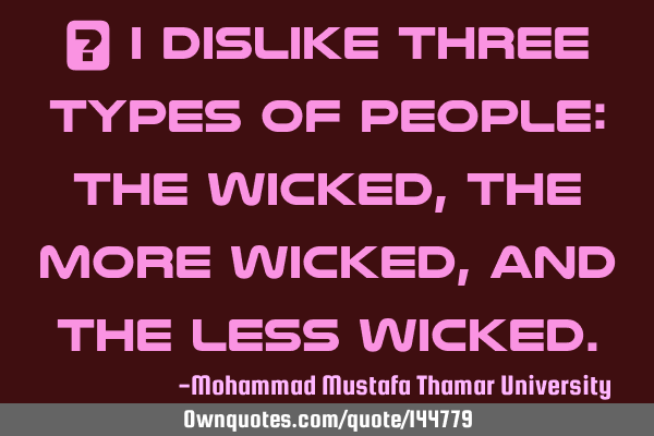  I dislike three types of people: the wicked, the more wicked, and the less