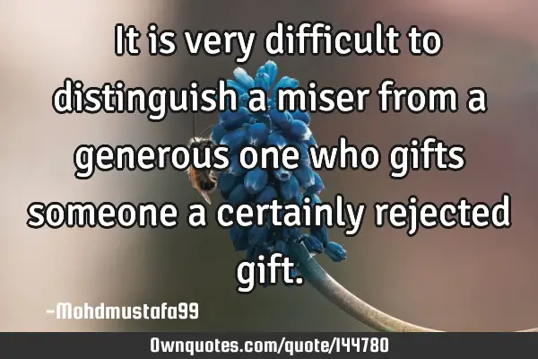  It is very difficult to distinguish a miser from a generous one who gifts someone a certainly