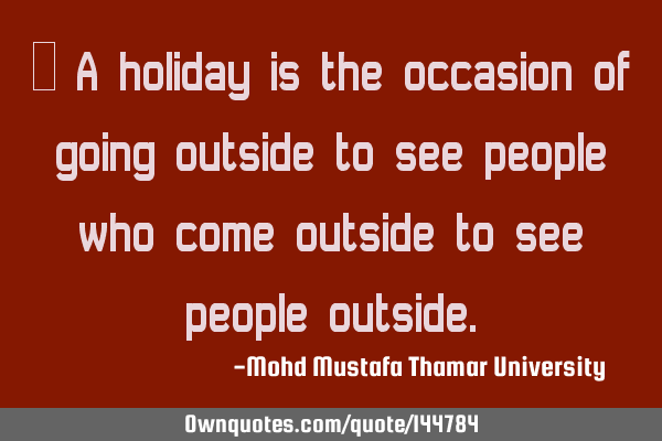  A holiday is the occasion of going outside to see people who come outside to see people
