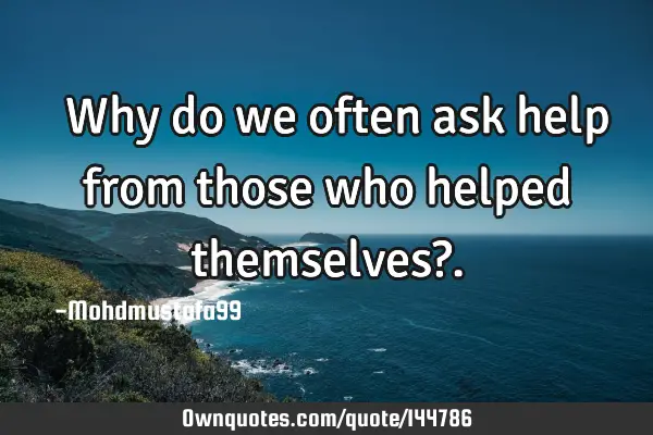  Why do we often ask help from those who helped themselves?