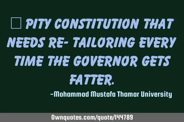  Pity constitution that needs re- tailoring every time the governor gets