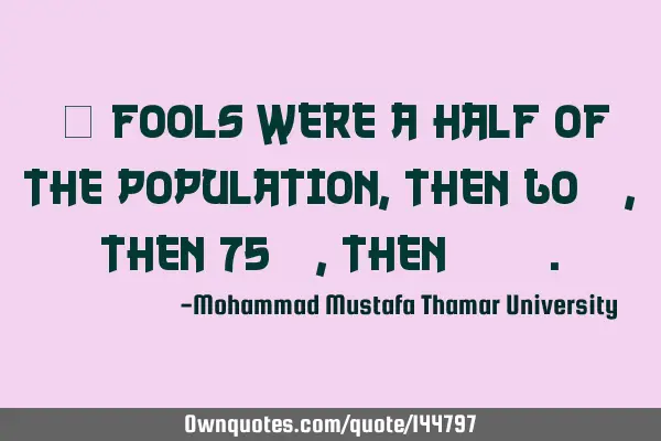  Fools were a half of the population , then 60%, then 75% , then……
