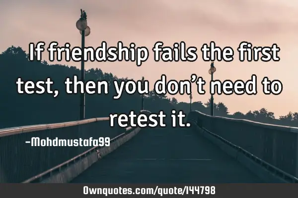  If friendship fails the first test, then you don’t need to retest