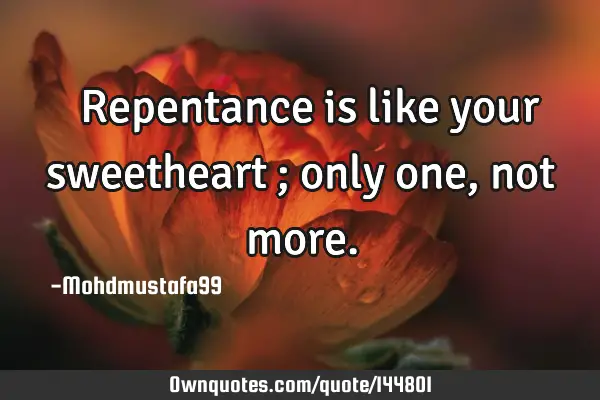  Repentance is like your sweetheart ; only one , not
