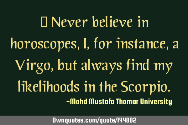  Never believe in horoscopes, I, for instance , a Virgo, but always find my likelihoods in the S