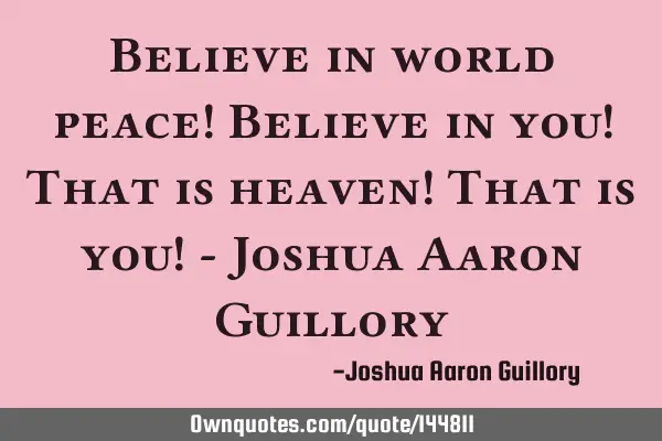 Believe in world peace! Believe in you! That is heaven! That is you! - Joshua Aaron G