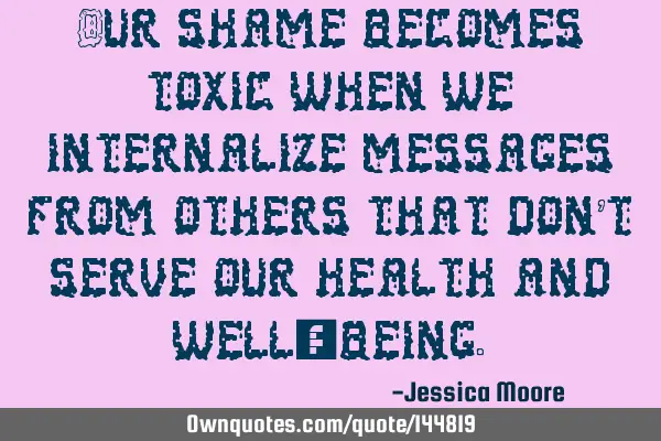 Our shame becomes toxic when we internalize messages from others that don