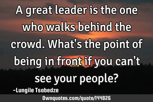 A great leader is the one who walks behind the crowd. What