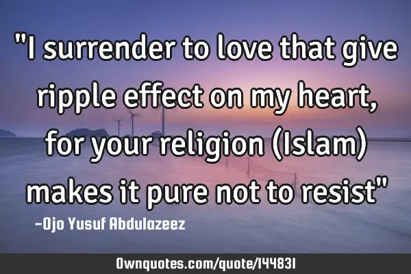 "I surrender to love that give ripple effect on my heart, for your religion (Islam) makes it pure