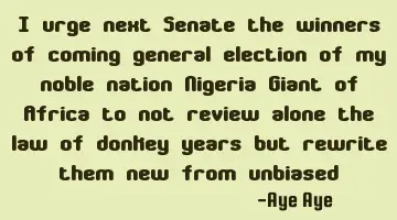 I urge next Senate the winners of coming general election of my noble nation Nigeria Giant of A