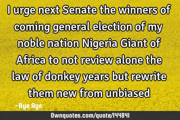 I urge next Senate the winners of coming general election of my noble nation Nigeria Giant of A