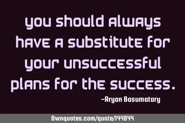 You should always have a substitute for your unsuccessful plans for the