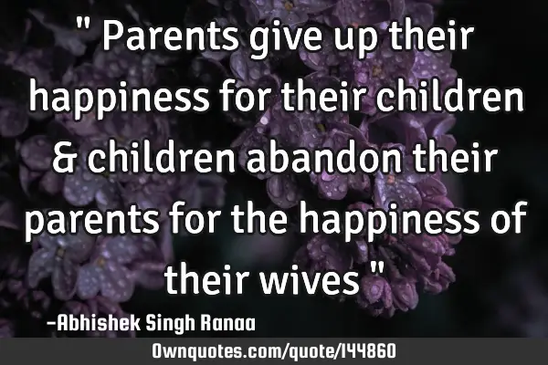 " Parents give up their happiness for their children & children abandon their parents for the