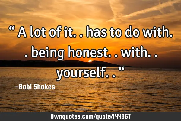 “ A lot of it.. has to do with.. being honest.. with.. yourself.. “