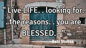 “ Live LIFE.. looking for.. the reasons.. you are BLESSED.. “