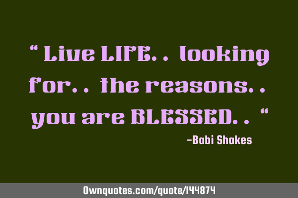“ Live LIFE.. looking for.. the reasons.. you are BLESSED.. “