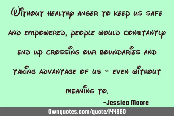 Without healthy anger to keep us safe and empowered, people would constantly end up crossing our