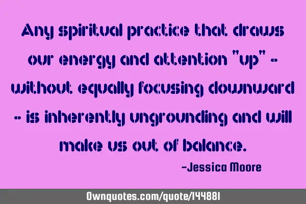 Any spiritual practice that draws our energy and attention "up" - without equally focusing downward