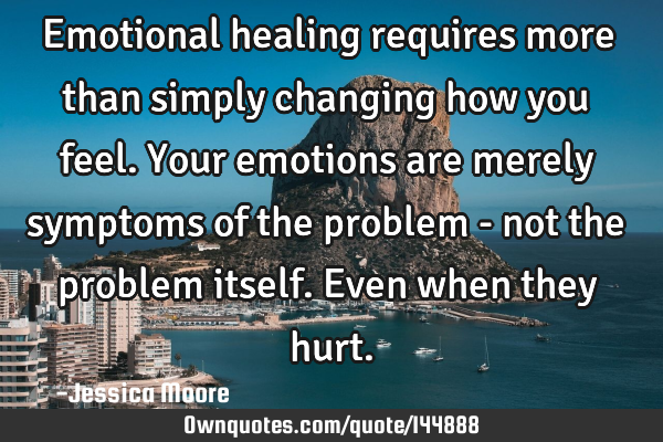 Emotional healing requires more than simply changing how you feel. Your emotions are merely