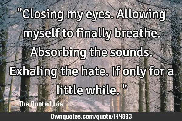 "Closing my eyes. Allowing myself to finally breathe. Absorbing the sounds. Exhaling the hate. If